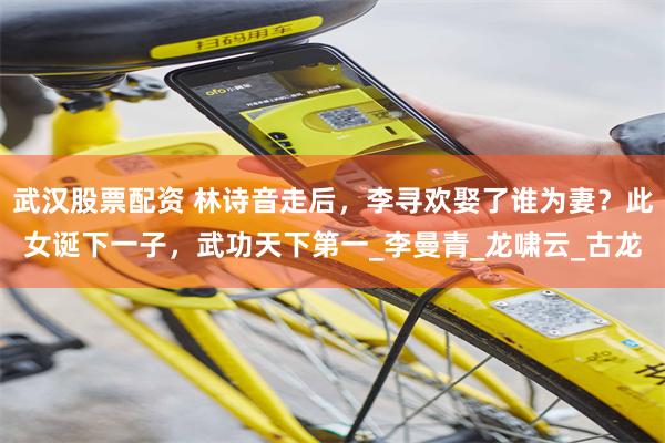 武汉股票配资 林诗音走后，李寻欢娶了谁为妻？此女诞下一子，武功天下第一_李曼青_龙啸云_古龙