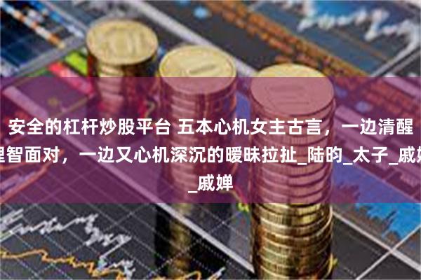 安全的杠杆炒股平台 五本心机女主古言，一边清醒理智面对，一边又心机深沉的暧昧拉扯_陆昀_太子_戚婵