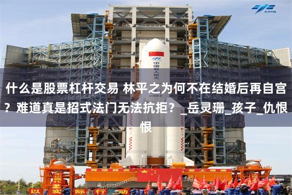 什么是股票杠杆交易 林平之为何不在结婚后再自宫？难道真是招式法门无法抗拒？_岳灵珊_孩子_仇恨