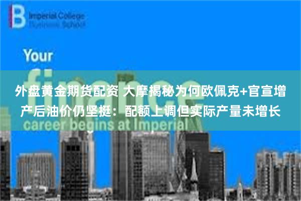 外盘黄金期货配资 大摩揭秘为何欧佩克+官宣增产后油价仍坚挺：配额上调但实际产量未增长