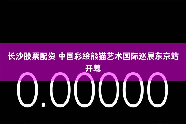长沙股票配资 中国彩绘熊猫艺术国际巡展东京站开幕