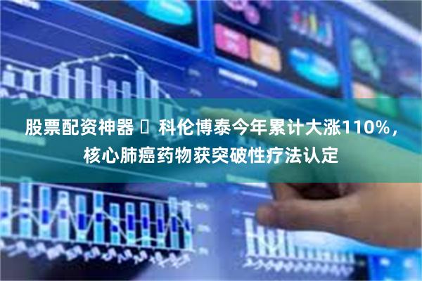 股票配资神器 ​科伦博泰今年累计大涨110%，核心肺癌药物获突破性疗法认定