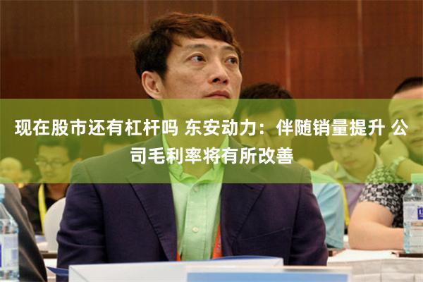 现在股市还有杠杆吗 东安动力：伴随销量提升 公司毛利率将有所改善