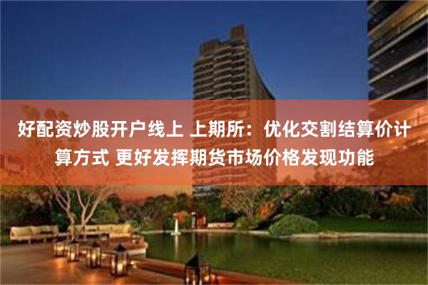 好配资炒股开户线上 上期所：优化交割结算价计算方式 更好发挥期货市场价格发现功能