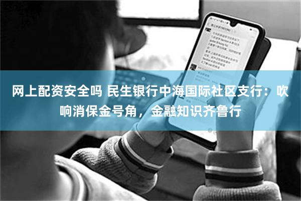 网上配资安全吗 民生银行中海国际社区支行：吹响消保金号角，金融知识齐鲁行