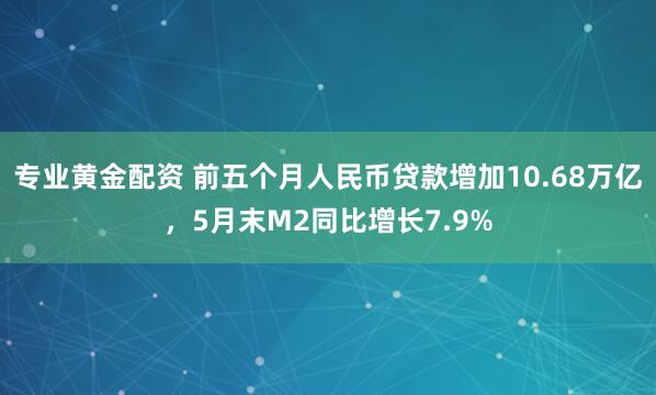 专业黄金配资 前五个月人民币贷款增加10.68万亿，5月末M2同比增长7.9%