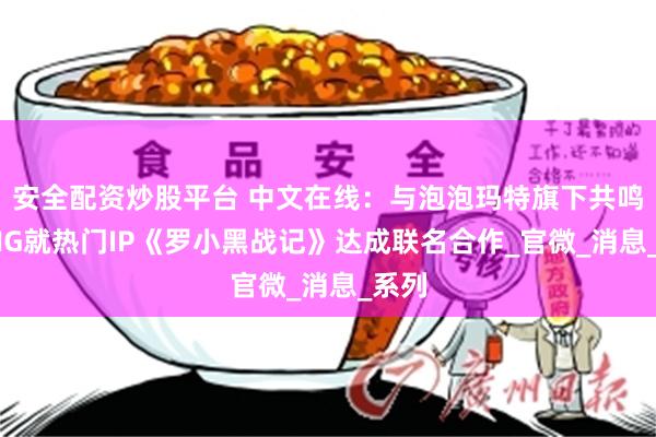 安全配资炒股平台 中文在线：与泡泡玛特旗下共鸣GONG就热门IP《罗小黑战记》达成联名合作_官微_消息_系列