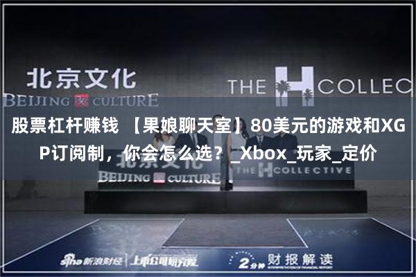 股票杠杆赚钱 【果娘聊天室】80美元的游戏和XGP订阅制，你会怎么选？_Xbox_玩家_定价