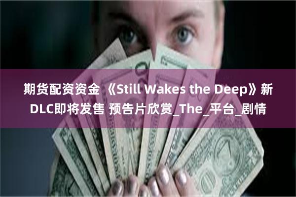 期货配资资金 《Still Wakes the Deep》新DLC即将发售 预告片欣赏_The_平台_剧情