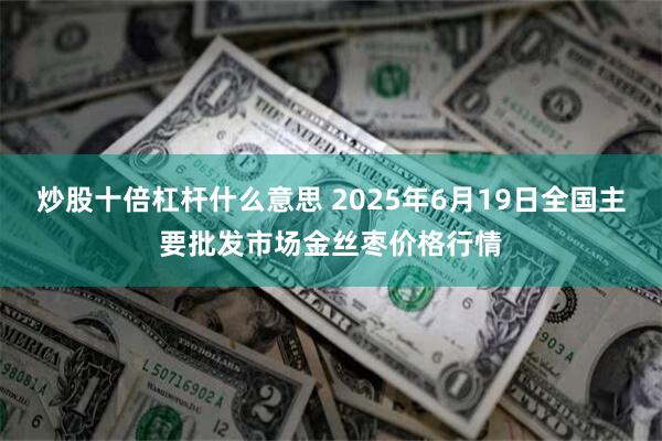 炒股十倍杠杆什么意思 2025年6月19日全国主要批发市场金丝枣价格行情