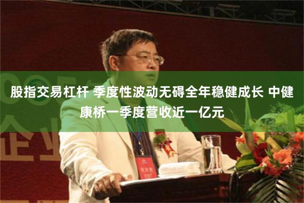 股指交易杠杆 季度性波动无碍全年稳健成长 中健康桥一季度营收近一亿元