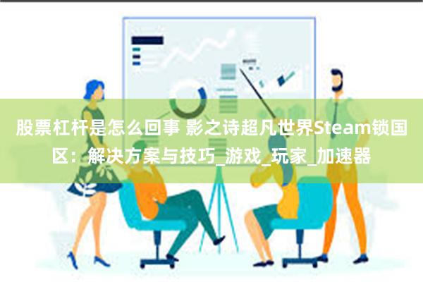 股票杠杆是怎么回事 影之诗超凡世界Steam锁国区：解决方案与技巧_游戏_玩家_加速器