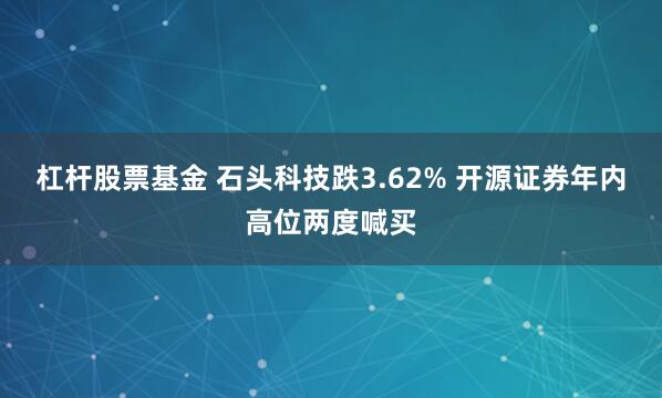 杠杆股票基金 石头科技跌3.62% 开源证券年内高位两度喊买