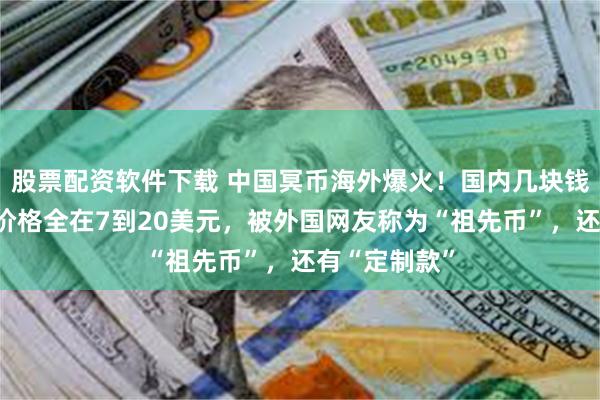 股票配资软件下载 中国冥币海外爆火！国内几块钱一沓，国外价格全在7到20美元，被外国网友称为“祖先币”，还有“定制款”