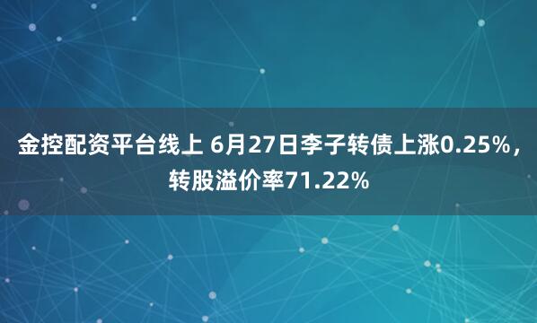 金控配资平台线上 6月27日李子转债上涨0.25%，转股溢价率71.22%