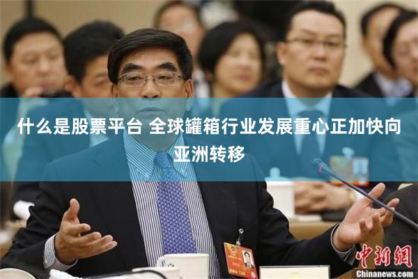 什么是股票平台 全球罐箱行业发展重心正加快向亚洲转移
