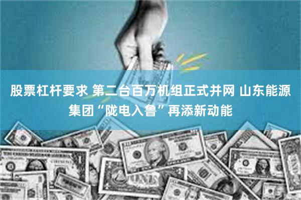 股票杠杆要求 第二台百万机组正式并网 山东能源集团“陇电入鲁”再添新动能