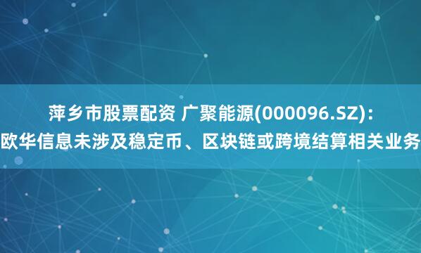 萍乡市股票配资 广聚能源(000096.SZ)：欧华信息未涉及稳定币、区块链或跨境结算相关业务