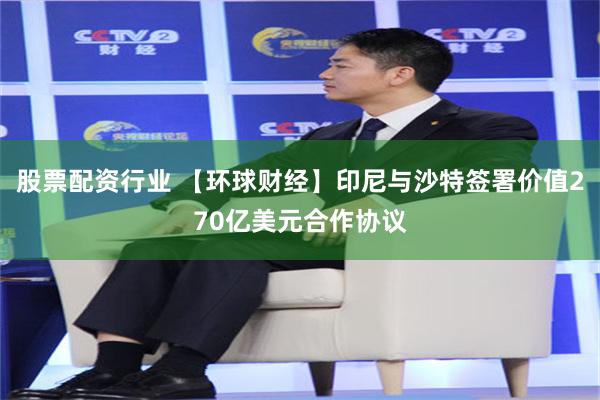 股票配资行业 【环球财经】印尼与沙特签署价值270亿美元合作协议