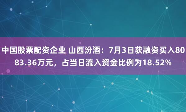中国股票配资企业 山西汾酒：7月3日获融资买入8083.36万元，占当日流入资金比例为18.52%
