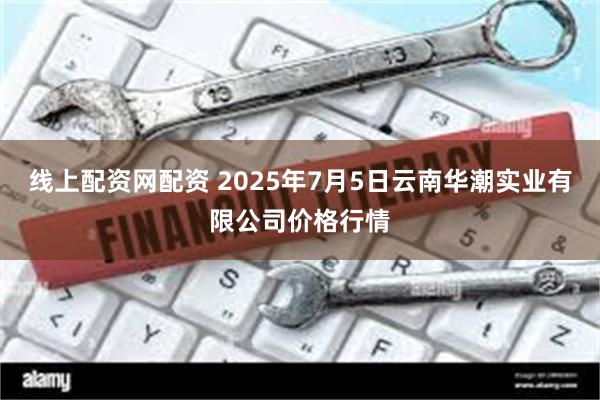 线上配资网配资 2025年7月5日云南华潮实业有限公司价格行情