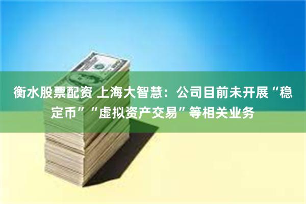 衡水股票配资 上海大智慧：公司目前未开展“稳定币”“虚拟资产交易”等相关业务