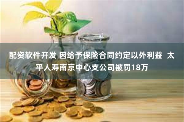 配资软件开发 因给予保险合同约定以外利益  太平人寿南京中心支公司被罚18万