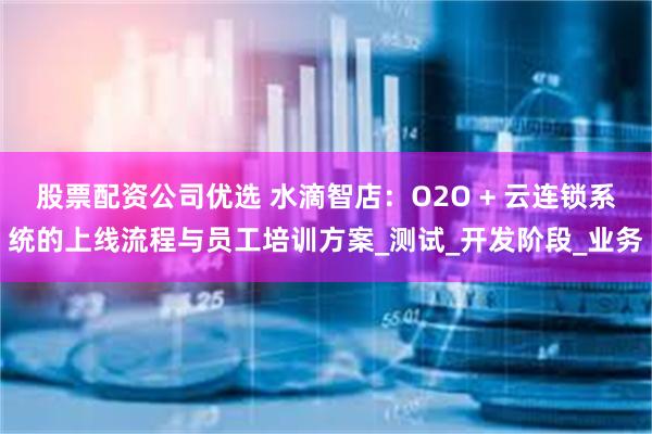 股票配资公司优选 水滴智店：O2O + 云连锁系统的上线流程与员工培训方案_测试_开发阶段_业务