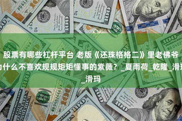 股票有哪些杠杆平台 老版《还珠格格二》里老佛爷为什么不喜欢规规矩矩懂事的紫薇？_夏雨荷_乾隆_滑玛