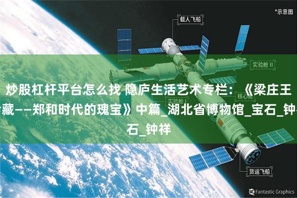 炒股杠杆平台怎么找 隐庐生活艺术专栏：《梁庄王珍藏——郑和时代的瑰宝》中篇_湖北省博物馆_宝石_钟祥