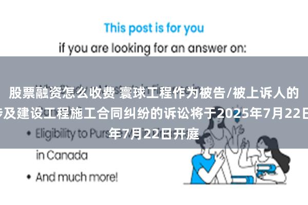 股票融资怎么收费 寰球工程作为被告/被上诉人的1起涉及建设工程施工合同纠纷的诉讼将于2025年7月22日开庭