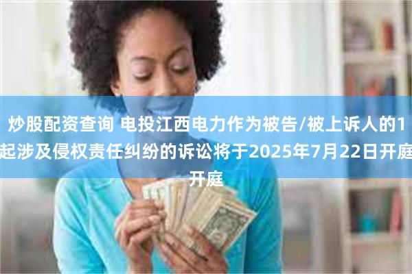 炒股配资查询 电投江西电力作为被告/被上诉人的1起涉及侵权责任纠纷的诉讼将于2025年7月22日开庭