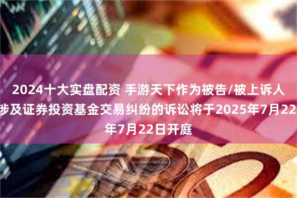 2024十大实盘配资 手游天下作为被告/被上诉人的1起涉及证券投资基金交易纠纷的诉讼将于2025年7月22日开庭
