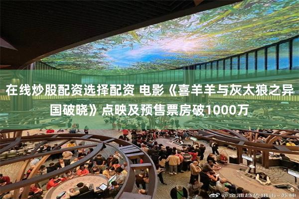 在线炒股配资选择配资 电影《喜羊羊与灰太狼之异国破晓》点映及预售票房破1000万