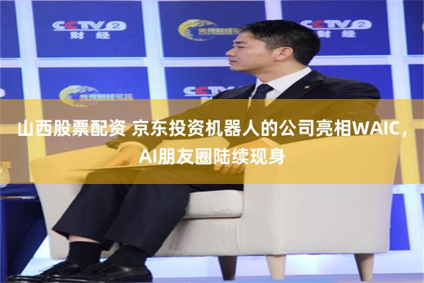山西股票配资 京东投资机器人的公司亮相WAIC，AI朋友圈陆续现身