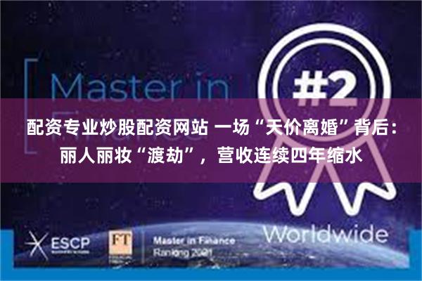 配资专业炒股配资网站 一场“天价离婚”背后：丽人丽妆“渡劫”，营收连续四年缩水