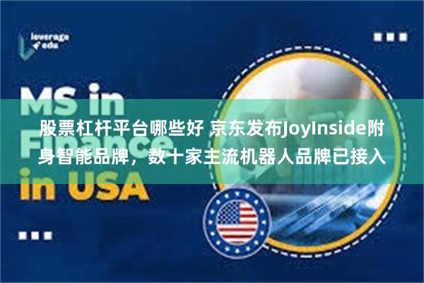 股票杠杆平台哪些好 京东发布JoyInside附身智能品牌，数十家主流机器人品牌已接入