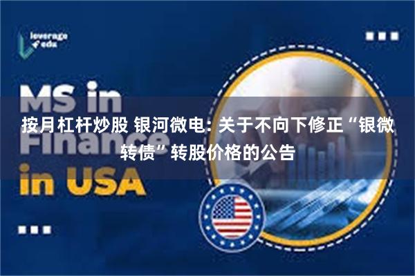 按月杠杆炒股 银河微电: 关于不向下修正“银微转债”转股价格的公告