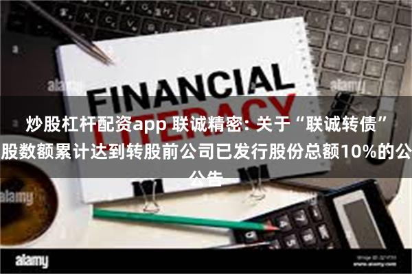 炒股杠杆配资app 联诚精密: 关于“联诚转债”转股数额累计达到转股前公司已发行股份总额10%的公告
