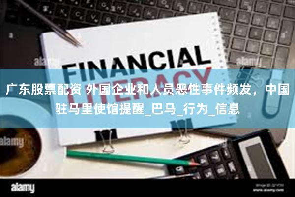 广东股票配资 外国企业和人员恶性事件频发，中国驻马里使馆提醒_巴马_行为_信息