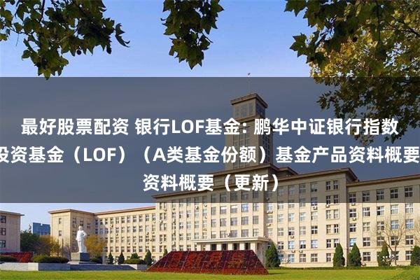 最好股票配资 银行LOF基金: 鹏华中证银行指数型证券投资基金（LOF）（A类基金份额）基金产品资料概要（更新）