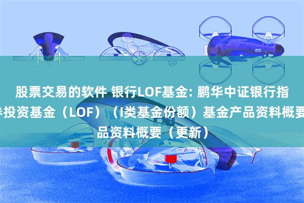 股票交易的软件 银行LOF基金: 鹏华中证银行指数型证券投资基金(LOF)(I类基金份额)基金产品资料概要(更新)