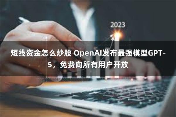 短线资金怎么炒股 OpenAI发布最强模型GPT-5，免费向所有用户开放