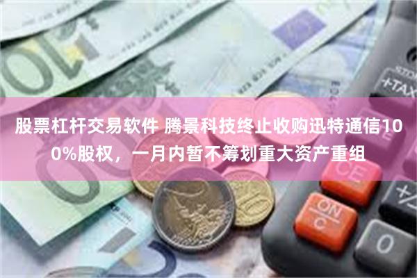 股票杠杆交易软件 腾景科技终止收购迅特通信100%股权，一月内暂不筹划重大资产重组
