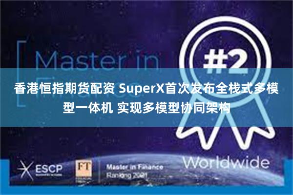 香港恒指期货配资 SuperX首次发布全栈式多模型一体机 实现多模型协同架构