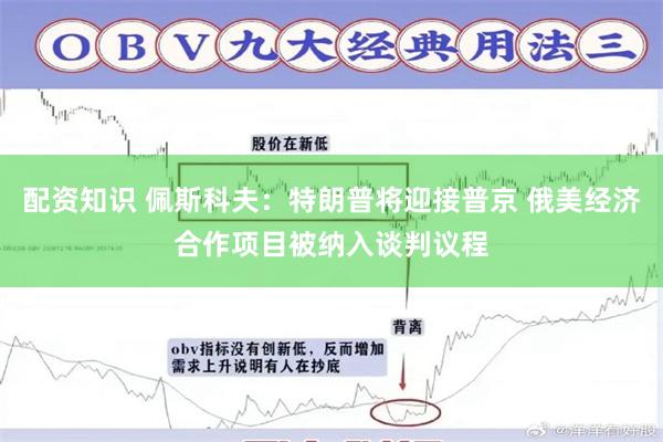 配资知识 佩斯科夫：特朗普将迎接普京 俄美经济合作项目被纳入谈判议程