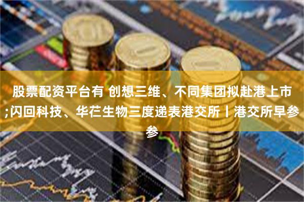 股票配资平台有 创想三维、不同集团拟赴港上市;闪回科技、华芢生物三度递表港交所丨港交所早参