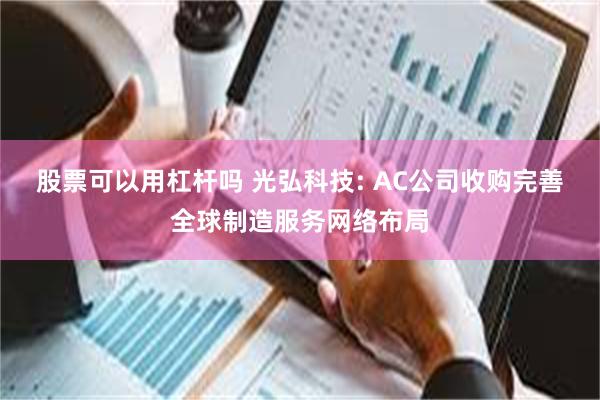 股票可以用杠杆吗 光弘科技: AC公司收购完善全球制造服务网络布局