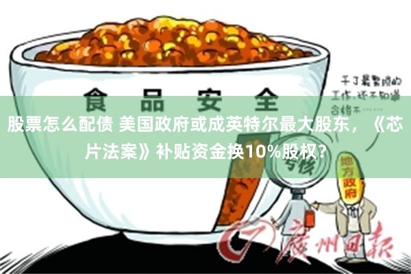 股票怎么配债 美国政府或成英特尔最大股东，《芯片法案》补贴资金换10%股权？