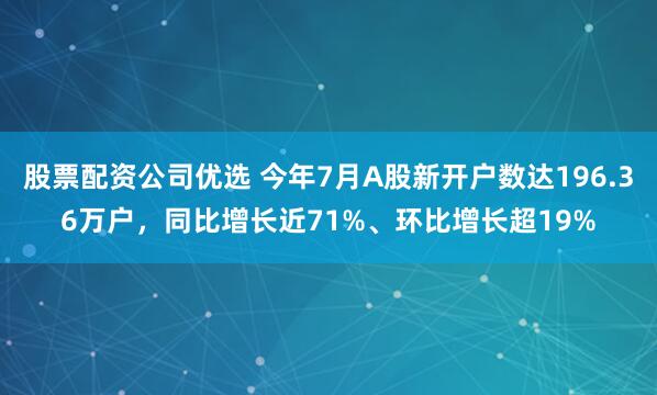 股票配资公司优选 今年7月A股新开户数达196.36万户，同比增长近71%、环比增长超19%